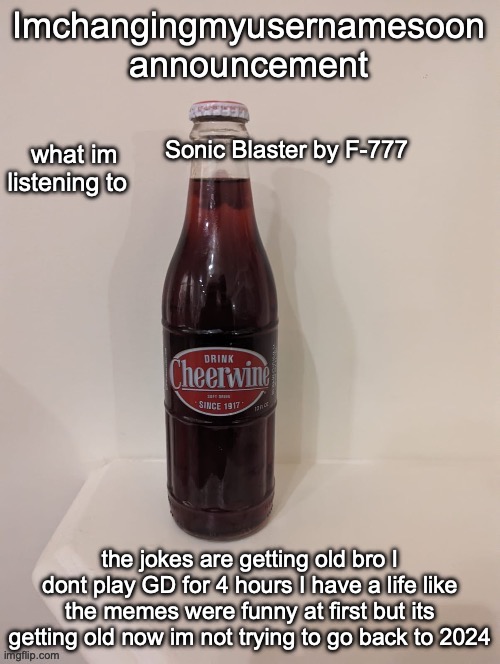 new announcement | Sonic Blaster by F-777; the jokes are getting old bro I dont play GD for 4 hours I have a life like the memes were funny at first but its getting old now im not trying to go back to 2024 | image tagged in new announcement | made w/ Imgflip meme maker