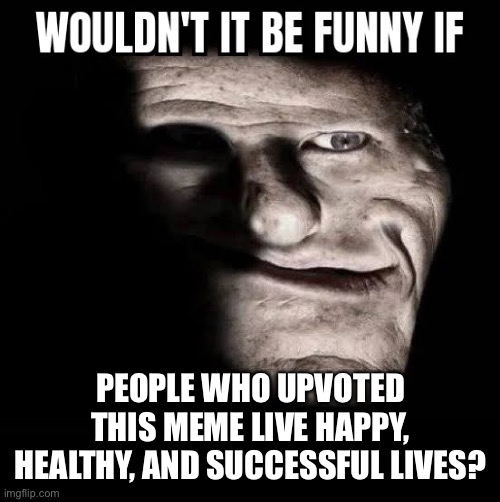 . | PEOPLE WHO UPVOTED THIS MEME LIVE HAPPY, HEALTHY, AND SUCCESSFUL LIVES? | made w/ Imgflip meme maker