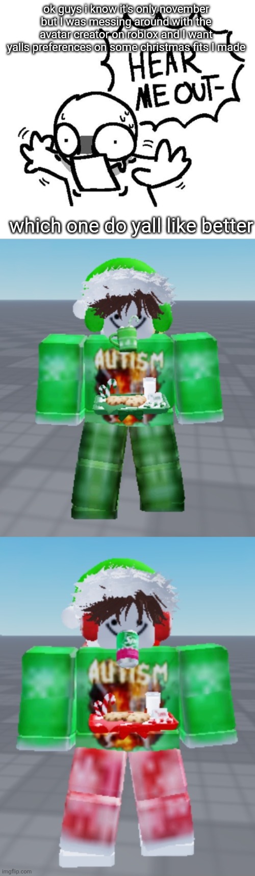 also suggest a name to go with it, only thing is it must end with "tism" | ok guys i know it's only november but I was messing around with the avatar creator on roblox and I want yalls preferences on some christmas fits I made; which one do yall like better | image tagged in hear me out | made w/ Imgflip meme maker