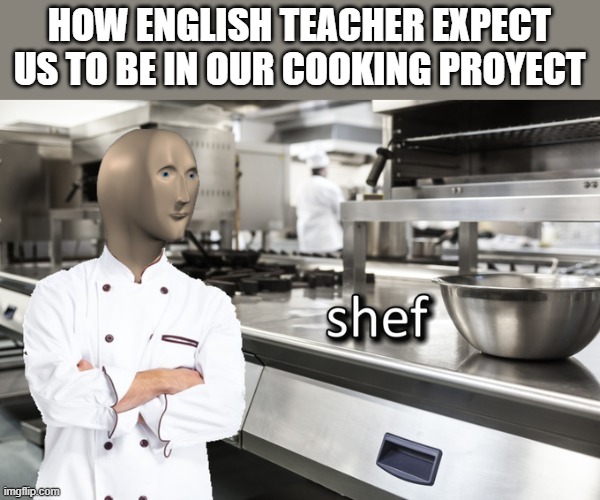 Meme Man Shef | HOW ENGLISH TEACHER EXPECT US TO BE IN OUR COOKING PROYECT | image tagged in meme man shef | made w/ Imgflip meme maker