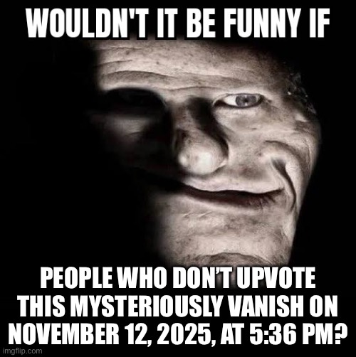 Wouldn't it be funny if x | PEOPLE WHO DON’T UPVOTE THIS MYSTERIOUSLY VANISH ON NOVEMBER 12, 2025, AT 5:36 PM? | image tagged in wouldn't it be funny if x | made w/ Imgflip meme maker