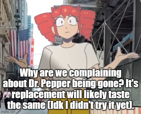 Why are we complaining about Dr. Pepper being gone? It's replacement will likely taste the same (Idk I didn't try it yet). | made w/ Imgflip meme maker
