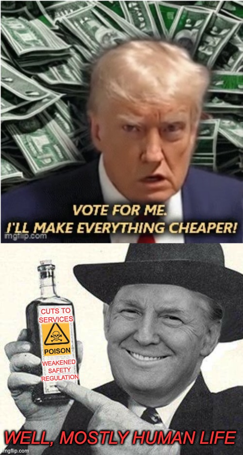 Inspired by TK America's Greatness. I'm a fan | CUTS TO
SERVICES; WEAKENED
SAFETY
REGULATION; WELL, MOSTLY HUMAN LIFE | image tagged in mr trump salesman,idiocracy,death,poison,snake oil,economy | made w/ Imgflip meme maker