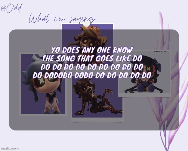 Odd's cynessa template (thanks grace!!!) | YO DOES ANY ONE KNOW THE SONG THAT GOES LIKE DO DO DO DO DO DO DO DO DO DO DO DODODO DODO DO DO DO DO DO | image tagged in odd's cynessa template thanks grace | made w/ Imgflip meme maker