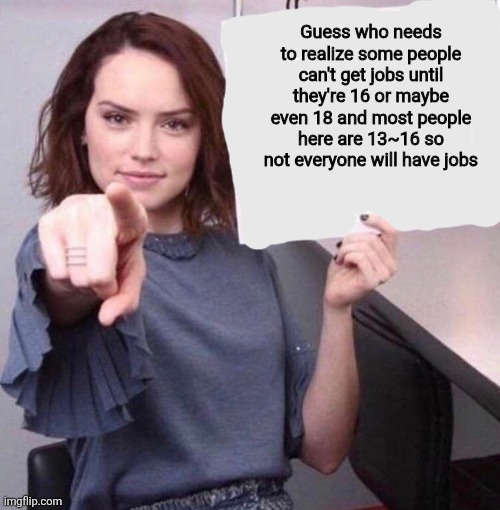 No hate, js saying | Guess who needs to realize some people can't get jobs until they're 16 or maybe even 18 and most people here are 13~16 so not everyone will have jobs | image tagged in lady pointing at viewer | made w/ Imgflip meme maker