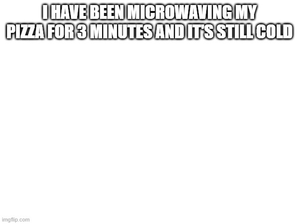 I HAVE BEEN MICROWAVING MY PIZZA FOR 3 MINUTES AND IT'S STILL COLD | image tagged in pizza cold | made w/ Imgflip meme maker