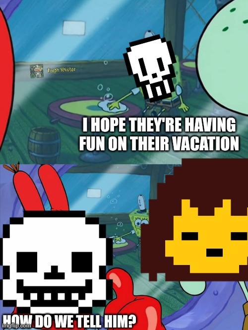 Mild Undertale spoiler | I HOPE THEY'RE HAVING FUN ON THEIR VACATION; HOW DO WE TELL HIM? | image tagged in how do we tell him | made w/ Imgflip meme maker