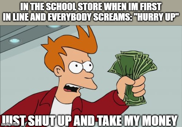 Shut Up And Take My Money Fry | IN THE SCHOOL STORE WHEN IM FIRST IN LINE AND EVERYBODY SCREAMS: "HURRY UP"; JUST SHUT UP AND TAKE MY MONEY | image tagged in memes,shut up and take my money fry | made w/ Imgflip meme maker