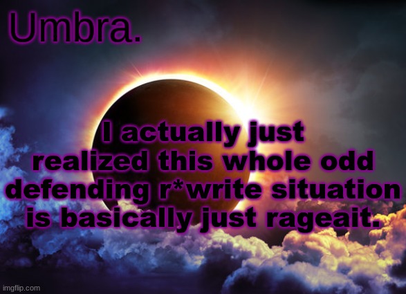 Umbra temp | I actually just realized this whole odd defending r*write situation is basically just rageait. | image tagged in umbra temp | made w/ Imgflip meme maker