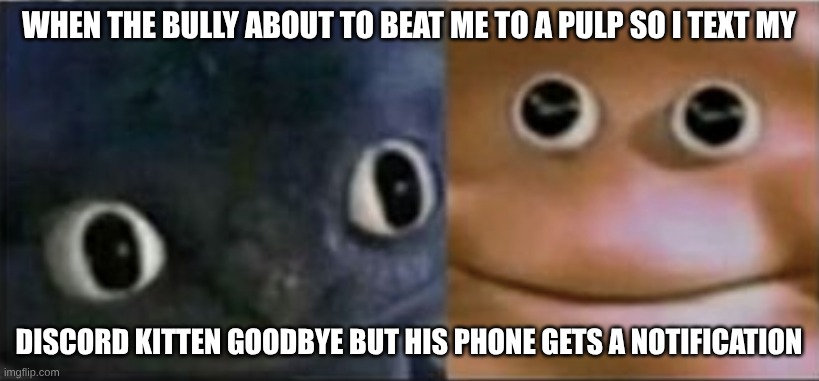 awkward... | WHEN THE BULLY ABOUT TO BEAT ME TO A PULP SO I TEXT MY; DISCORD KITTEN GOODBYE BUT HIS PHONE GETS A NOTIFICATION | image tagged in blank stare dragon | made w/ Imgflip meme maker