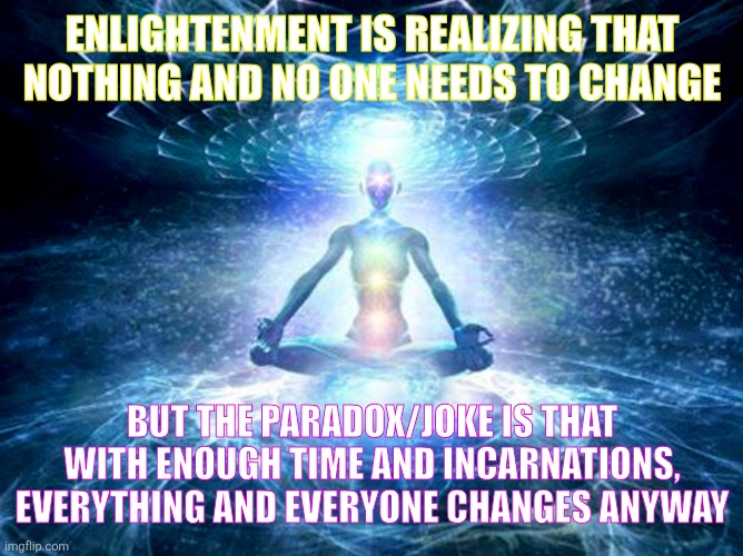 enlightened mind | ENLIGHTENMENT IS REALIZING THAT NOTHING AND NO ONE NEEDS TO CHANGE; BUT THE PARADOX/JOKE IS THAT WITH ENOUGH TIME AND INCARNATIONS, EVERYTHING AND EVERYONE CHANGES ANYWAY | image tagged in enlightened mind | made w/ Imgflip meme maker