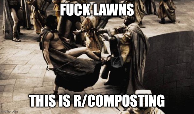 madness - this is sparta | FUCK LAWNS; THIS IS R/COMPOSTING | image tagged in madness - this is sparta | made w/ Imgflip meme maker