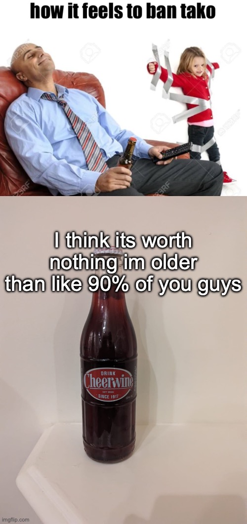 I think its worth nothing im older than like 90% of you guys | image tagged in how it feels to ban tako,cheerwine | made w/ Imgflip meme maker