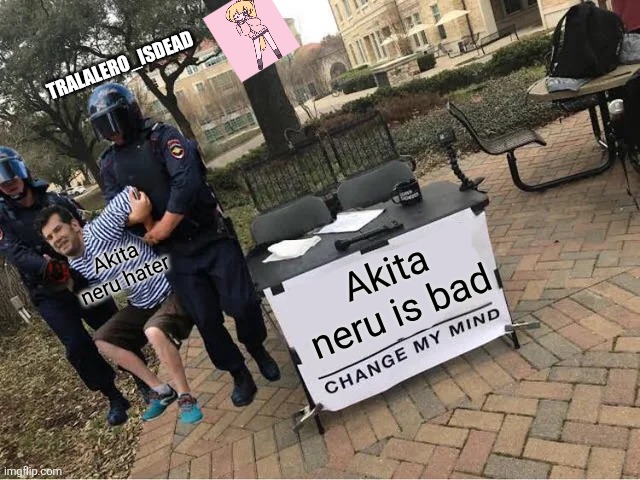 Change My Mind Guy Arrested | TRALALERO_ISDEAD; Akita neru hater; Akita neru is bad | image tagged in change my mind guy arrested | made w/ Imgflip meme maker