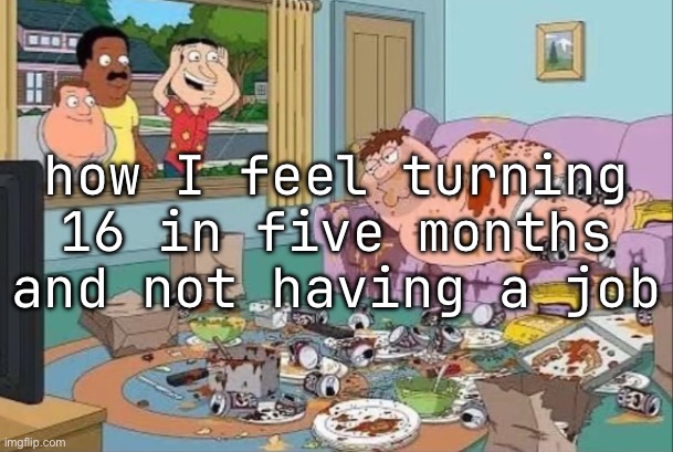 how I feel turning 16 in five months and not having a job | made w/ Imgflip meme maker