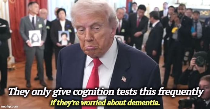 Frontotemporal dementia | They only give cognition tests this frequently; if they're worried about dementia. | image tagged in trump senile dementia hereditary brain deterioration,trump,frontotemporal dementia,senile,dementia,test | made w/ Imgflip meme maker