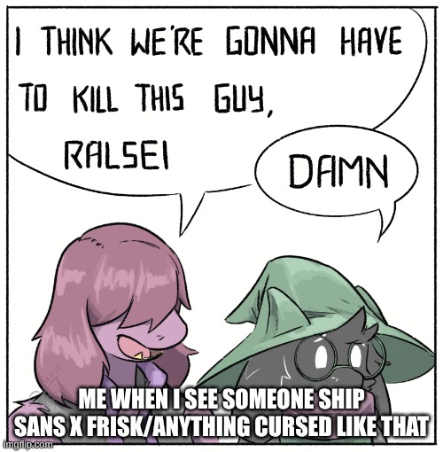 BRING OUT THE REVERSE HEALS! | ME WHEN I SEE SOMEONE SHIP SANS X FRISK/ANYTHING CURSED LIKE THAT | image tagged in i think we re gonna have to kill this guy ralsei,it heals in reverse | made w/ Imgflip meme maker