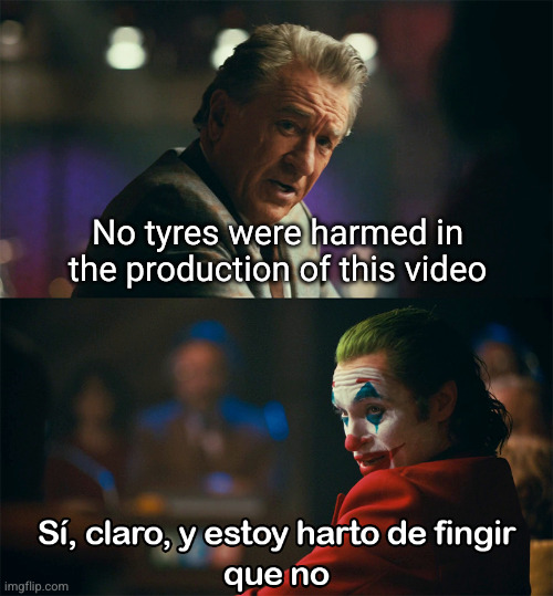 Estoy harto de fingir que no | No tyres were harmed in the production of this video | image tagged in estoy harto de fingir que no | made w/ Imgflip meme maker