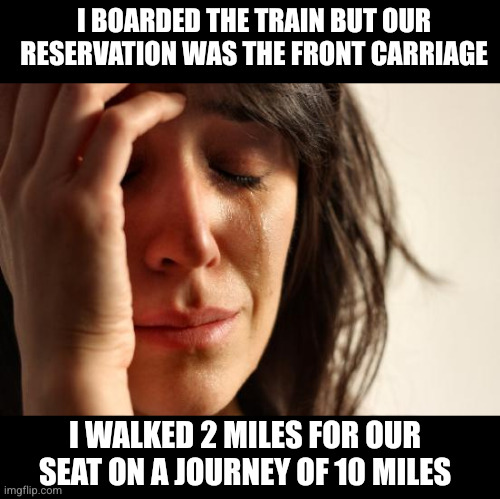 First World Problems Meme | I WALKED 2 MILES FOR OUR SEAT ON A JOURNEY OF 10 MILES I BOARDED THE TRAIN BUT OUR RESERVATION WAS THE FRONT CARRIAGE | image tagged in memes,first world problems | made w/ Imgflip meme maker