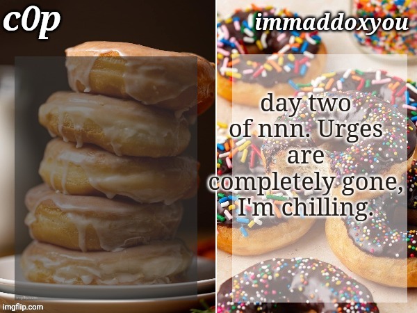 c0p + immaddoxyou donuts temp | day two of nnn. Urges are completely gone, I'm chilling. | image tagged in c0p immaddoxyou donuts temp | made w/ Imgflip meme maker