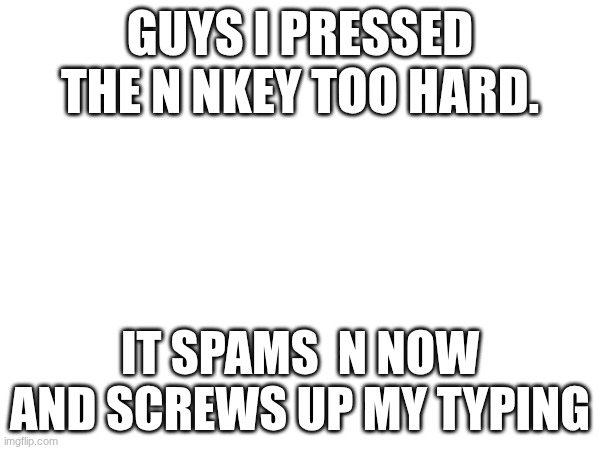 GUYS I PRESSED THE N NKEY TOO HARD. IT SPAMS  N NOW AND SCREWS UP MY TYPING | made w/ Imgflip meme maker