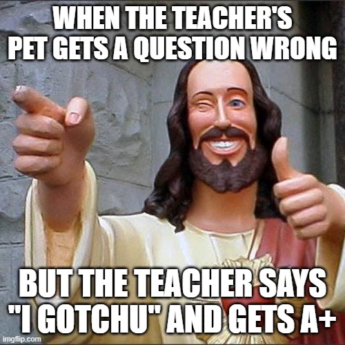 Buddy Christ | WHEN THE TEACHER'S PET GETS A QUESTION WRONG; BUT THE TEACHER SAYS "I GOTCHU" AND GETS A+ | image tagged in memes,buddy christ | made w/ Imgflip meme maker