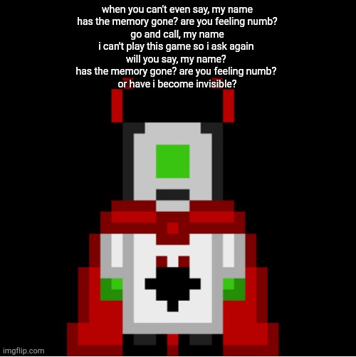 honestly this probably makes a good copypasta | when you can't even say, my name
 has the memory gone? are you feeling numb? 
go and call, my name
i can't play this game so i ask again 
will you say, my name? 
has the memory gone? are you feeling numb? 
or have i become invisible? | image tagged in whackolyte but he s a sprite made by cosmo | made w/ Imgflip meme maker