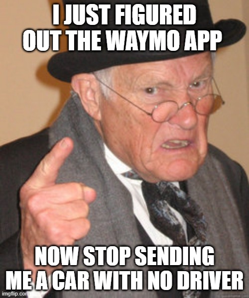 Back In My Day Meme | I JUST FIGURED OUT THE WAYMO APP; NOW STOP SENDING ME A CAR WITH NO DRIVER | image tagged in memes,back in my day | made w/ Imgflip meme maker