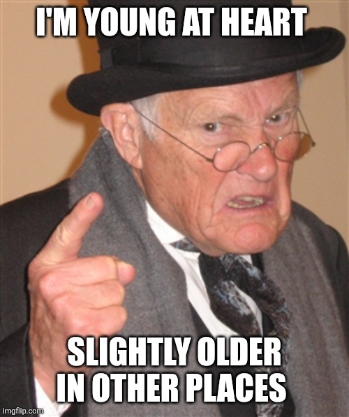 Young at heart | I'M YOUNG AT HEART; SLIGHTLY OLDER IN OTHER PLACES | image tagged in angry old man,funny memes | made w/ Imgflip meme maker