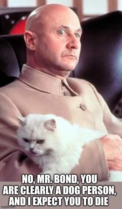 blofeld | NO, MR. BOND, YOU ARE CLEARLY A DOG PERSON, AND I EXPECT YOU TO DIE | image tagged in blofeld | made w/ Imgflip meme maker