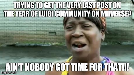 Ain't Nobody Got Time For That | TRYING TO GET THE VERY LAST POST ON THE YEAR OF LUIGI COMMUNITY ON MIIVERSE? AIN'T NOBODY GOT TIME FOR THAT!!! | image tagged in memes,aint nobody got time for that | made w/ Imgflip meme maker
