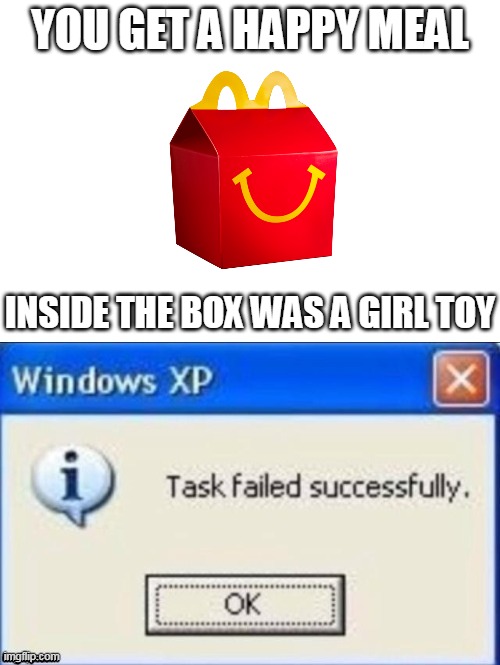 task failed successfully | YOU GET A HAPPY MEAL; INSIDE THE BOX WAS A GIRL TOY | image tagged in task failed successfully,mcdonalds,happy meal | made w/ Imgflip meme maker