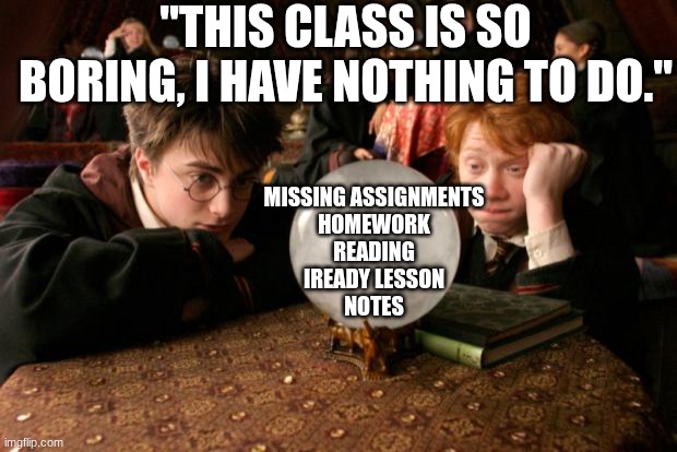 I just read in class fuck long division | "THIS CLASS IS SO BORING, I HAVE NOTHING TO DO."; MISSING ASSIGNMENTS
HOMEWORK
READING
IREADY LESSON
NOTES | image tagged in harry potter meme,class,school | made w/ Imgflip meme maker