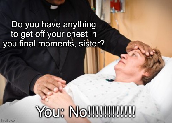 Priest Hospital Visit | Do you have anything to get off your chest in you final moments, sister? You: No!!!!!!!!!!!! | image tagged in priest hospital visit | made w/ Imgflip meme maker