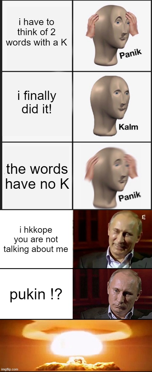 i have to think of 2 words with a K; i finally did it! the words have no K; i hkkope you are not talking about me; pukin !? | image tagged in memes,panik kalm panik,putin is not laughing | made w/ Imgflip meme maker