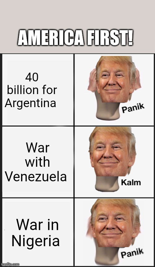 America first! | AMERICA FIRST! 40 billion for Argentina; War with Venezuela; War in Nigeria | image tagged in donald trump,trump,maga,nevertrump,america first,conservative | made w/ Imgflip meme maker