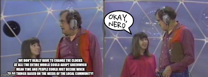 Time change | OKAY, NERD; WE DON'T REALLY HAVE TO CHANGE THE CLOCKS AT ALL! THE ENTIRE WORLD COULD ADOPT GREENWICH MEAN TIME AND PEOPLE COULD JUST DECIDE WHEN TO DO THINGS BASED ON THE NEEDS OF THE LOCAL COMMUNITY! | image tagged in you can't do that on television,les lye,ross,jennifer brackenbury | made w/ Imgflip meme maker