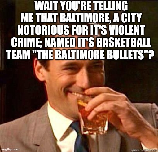 Laughing Don Draper | WAIT YOU'RE TELLING ME THAT BALTIMORE, A CITY NOTORIOUS FOR IT'S VIOLENT CRIME; NAMED IT'S BASKETBALL TEAM "THE BALTIMORE BULLETS"? | image tagged in laughing don draper,baltimore,sports | made w/ Imgflip meme maker