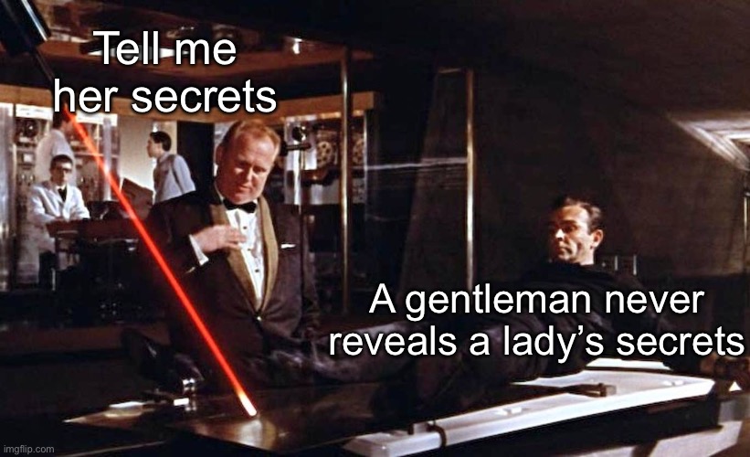Secrets | Tell me her secrets; A gentleman never reveals a lady’s secrets | image tagged in james bond goldfigner,secrets,lady | made w/ Imgflip meme maker