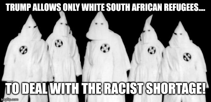 Only South Africans | TRUMP ALLOWS ONLY WHITE SOUTH AFRICAN REFUGEES.... TO DEAL WITH THE RACIST SHORTAGE! | image tagged in donald trump,maga,illegal immigration,immigration,nevertrump,trump | made w/ Imgflip meme maker