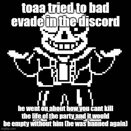 please give me my mod back | toaa tried to bad evade in the discord; he went on about how you cant kill the life of the party and it would be empty without him (he was banned again) | image tagged in sans undertale | made w/ Imgflip meme maker