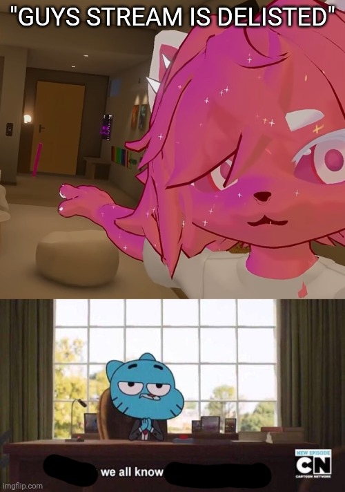 "GUYS STREAM IS DELISTED" | image tagged in wowee,i think we all know where this is going | made w/ Imgflip meme maker