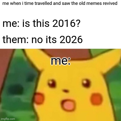 those who know | me when i time travelled and saw the old memes revived; me: is this 2016? them: no its 2026; me: | image tagged in memes,surprised pikachu | made w/ Imgflip meme maker
