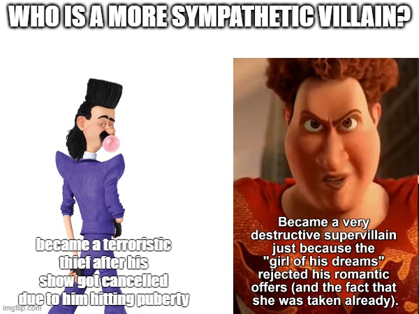 both motivations are really petty | WHO IS A MORE SYMPATHETIC VILLAIN? became a terroristic thief after his show got cancelled due to him hitting puberty | made w/ Imgflip meme maker
