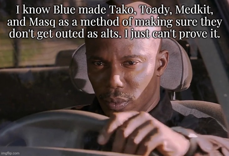 Doakes | I know Blue made Tako, Toady, Medkit, and Masq as a method of making sure they don't get outed as alts. I just can't prove it. | image tagged in doakes | made w/ Imgflip meme maker