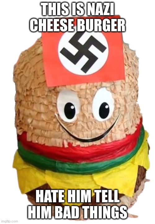 hate | THIS IS NAZI CHEESE BURGER; HATE HIM TELL HIM BAD THINGS | image tagged in the nazi cheeseburger | made w/ Imgflip meme maker