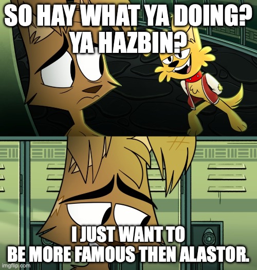 Zoophobia Bad Luck Jack Ruben Falling Pianos | SO HAY WHAT YA DOING?
YA HAZBIN? I JUST WANT TO
BE MORE FAMOUS THEN ALASTOR. | image tagged in zoophobia bad luck jack ruben falling pianos | made w/ Imgflip meme maker