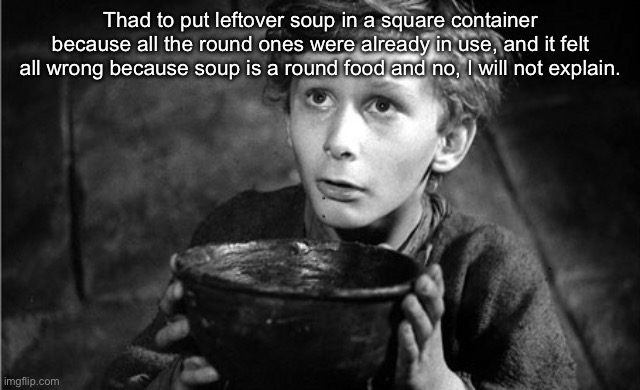 Can I have some more sir? | Thad to put leftover soup in a square container because all the round ones were already in use, and it felt all wrong because soup is a round food and no, I will not explain. | image tagged in can i have some more sir | made w/ Imgflip meme maker