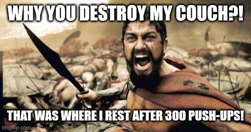 Sparta Leonidas | WHY YOU DESTROY MY COUCH?! THAT WAS WHERE I REST AFTER 300 PUSH-UPS! | image tagged in memes,sparta leonidas,funny,this is sparta | made w/ Imgflip meme maker