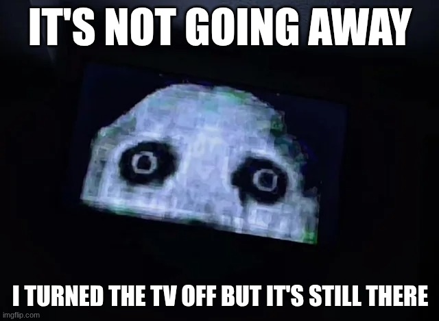 ....cooked? | IT'S NOT GOING AWAY; I TURNED THE TV OFF BUT IT'S STILL THERE | made w/ Imgflip meme maker